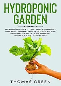 Hydroponic Garden: The Beginner’s Guide to Easily Build a Sustainable Hydroponic System at Home