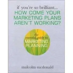 If You're So Brilliant... How Come Your Marketing Plans Aren't Working?: The Essential Guide to Marketing Planning 