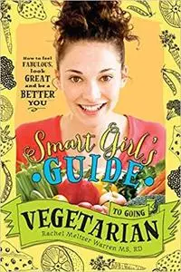 The Smart Girl's Guide to Going Vegetarian: How to Look Great, Feel Fabulous, and Be a Better You