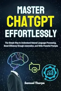 Mastering ChatGPT Effortlessly: The Simple Way to Understand Natural Language Processing, Boost Efficiency through Automation