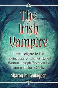 The Irish Vampire: From Folklore to the Imaginations of Charles Robert Maturin, Joseph Sheridan Le Fanu and Bram Stoker