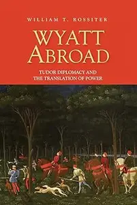 Wyatt Abroad: Tudor Diplomacy and the Translation of Power (Studies in Renaissance Literature, 32)