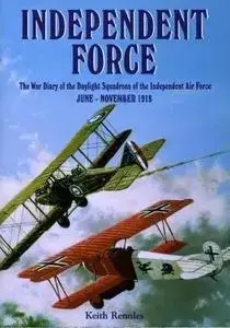Independent Force: The War Diary of the Daylight Bomber Squadrons of the Independent Air Force, 6 June to 11 November 1918