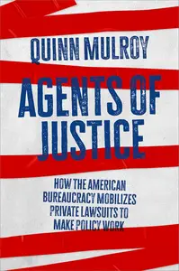 Agents of Justice: How the American Bureaucracy Mobilizes Private Lawsuits to Make Policy Work