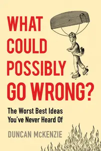 What Could Possibly Go Wrong?: The Worst Best Ideas You've Never Heard Of