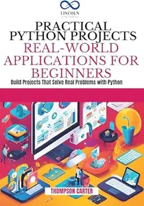 PRACTICAL PYTHON PROJECTS REAL-WORLD APPLICATIONS FOR BEGINNERS: Build Projects That Solve Real Problems with Python
