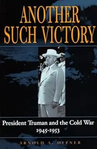 Another Such Victory: President Truman and the Cold War, 1945-1953