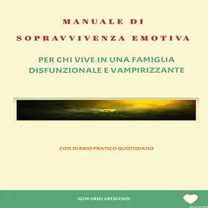 ]«Manuale Di Sopravvivenza Emotiva: Per Chi Vive in Una Famiglia Disfunzionale E Vampirizzante» by Igor Uriel Crescendi