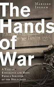 Hands of War: A Tale of Endurance and Hope, from a Survivor of the Holocaust