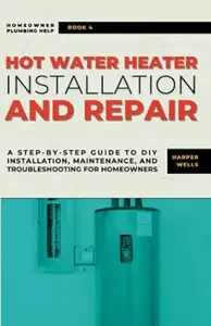 Hot Water Heater Installation and Repair: A Step-by-Step Guide to DIY Installation, Maintenance, and Troubleshooting for