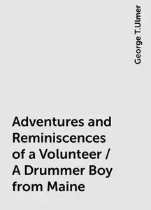 «Adventures and Reminiscences of a Volunteer / A Drummer Boy from Maine» by George T.Ulmer