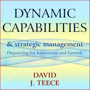 Dynamic Capabilities and Strategic Management: Organizing for Innovation and Growth