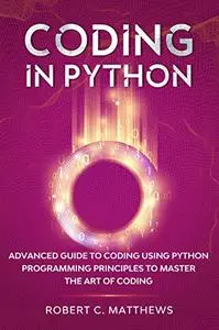 Coding in Python: Advanced Guide to Coding Using Python Programming Principles to Master the Art of Coding