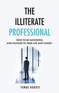 The Illiterate Professional: How to be successful and fulfilled in your life and career