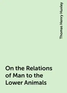 «On the Relations of Man to the Lower Animals» by Thomas Henry Huxley