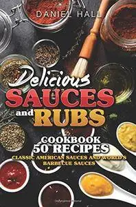 Delicious Sauces and Rubs Cookbook :50 Recipes: Classic American Sauces and World's Barbecue Sauces
