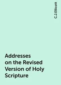 «Addresses on the Revised Version of Holy Scripture» by C.J.Ellicott