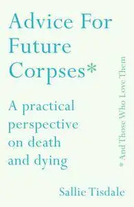 Advice for Future Corpses (and Those Who Love Them): A Practical Perspective on Death and Dying