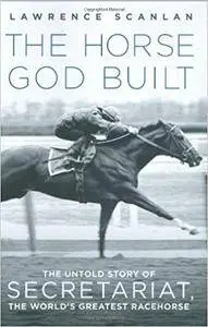 The Horse God Built: The Untold Story of Secretariat, the World's Greatest Racehorse