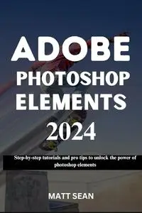 ADOBE PHOTOSHOP ELEMENTS 2024: Step-by-step tutorials and pro tips to unlock the power of photoshop elements