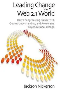 Leading Change in a Web 2.1 World: How Changecasting Builds Trust, Creates Understanding, and Accelerates Organizational Change