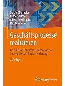 Geschäftsprozesse realisieren: Ein praxisorientierter Leitfaden von der Strategie bis zur Implementierung (Auflage: 2) [Repost]