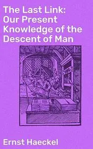 «The Last Link: Our Present Knowledge of the Descent of Man» by Ernst Haeckel