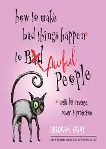 How to Make Bad Things Happen to Awful People: Spells for Revenge, Power & Protection