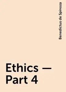 «Ethics — Part 4» by Benedictus de Spinoza