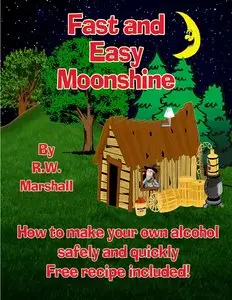 Fast and Easy Moonshine: How to make your own alcohol safely and quickly Free recipe included!