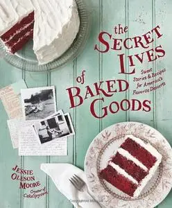 The Secret Lives of Baked Goods: Sweet Stories & Recipes for America's Favorite Desserts