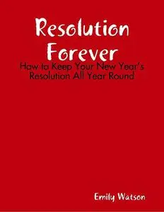 «Resolution Forever: How to Keep Your New Year’s Resolution All Year Round» by Emily Watson