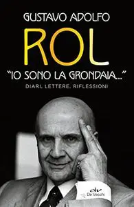 Gustavo Adolfo Rol - Io sono la grondaia. Diari, lettere, riflessioni