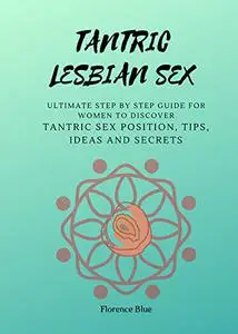 Tantric Lesbian Sex: The Ultimate Step by Step Guide for Women to Discover Tantric Sex Positions, Tips, Ideas, and Secrets