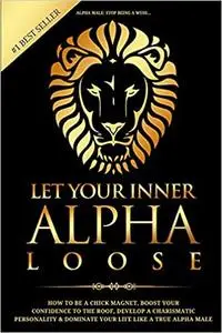 Alpha Male: Stop Being a Wuss - Let Your Inner Alpha Loose! How to Be a Chick Magnet, Boost Your Confidence to the Roof,