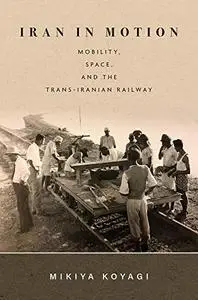 Iran in Motion: Mobility, Space, and the Trans-Iranian Railway