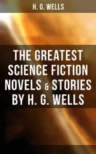 «The Greatest Science Fiction Novels & Stories by H. G. Wells» by H.G. Wells