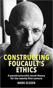 Constructing Foucault's ethics: A poststructuralist moral theory for the twenty-first century