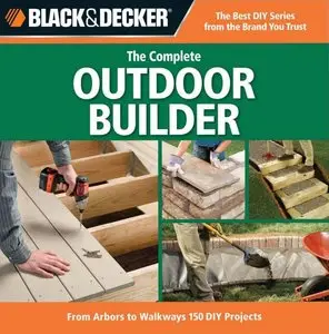 Black & Decker The Complete Outdoor Builder: From Arbors to Walkways: 150 DIY Projects