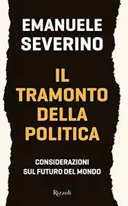 Emanuele Severino - Il tramonto della politica. Considerazioni sul futuro del mondo