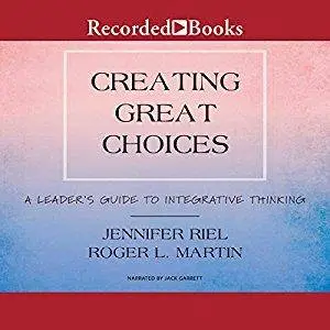 Creating Great Choices: A Leader's Guide to Integrative Thinking [Audiobook]