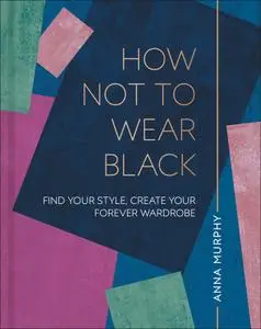 How Not to Wear Black: Find your Style, Create your Forever Wardrobe