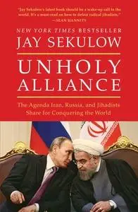 «Unholy Alliance: The Agenda Iran, Russia, and Jihadists Share for Conquering the World» by Jay Sekulow