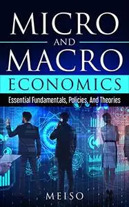 Micro and Macro Economics: Essential Fundamentals, Policies, And Theories