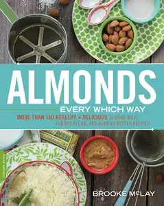 Almonds Every Which Way: More than 150 Healthy & Delicious Almond Milk, Almond Flour, and Almond Butter Recipes