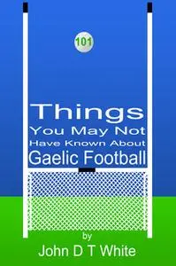 «101 Things You May Not Have Known About Gaelic Football» by John DT White