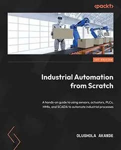 Industrial Automation from Scratch: A hands-on guide to using sensors, actuators, PLCs, HMIs, and SCADA to automate industrial