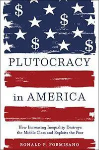 Plutocracy in America: How Increasing Inequality Destroys the Middle Class and Exploits the Poor