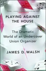 «Playing Against the House: The Dramatic World of an Undercover Union Organizer» by James D. Walsh