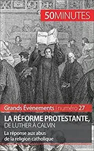 La Réforme protestante, de Luther à Calvin: La réponse aux abus de la religion catholique (French Edition)